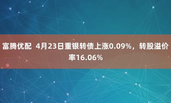 富腾优配  4月23日重银转债上涨0.09%，转股溢价率16.06%