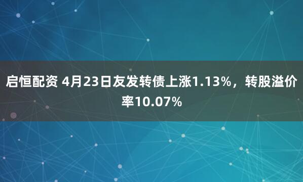 启恒配资 4月23日友发转债上涨1.13%，转股溢价率10.07%