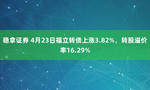 稳拿证券 4月23日福立转债上涨3.82%，转股溢价率16.29%
