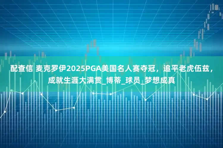 配查信 麦克罗伊2025PGA美国名人赛夺冠，追平老虎伍兹，成就生涯大满贯_博蒂_球员_梦想成真