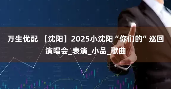 万生优配 【沈阳】2025小沈阳“你们的”巡回演唱会_表演_小品_歌曲