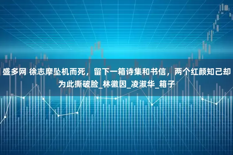 盛多网 徐志摩坠机而死，留下一箱诗集和书信，两个红颜知己却为此撕破脸_林徽因_凌淑华_箱子
