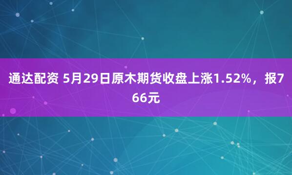 通达配资 5月29日原木期货收盘上涨1.52%，报766元