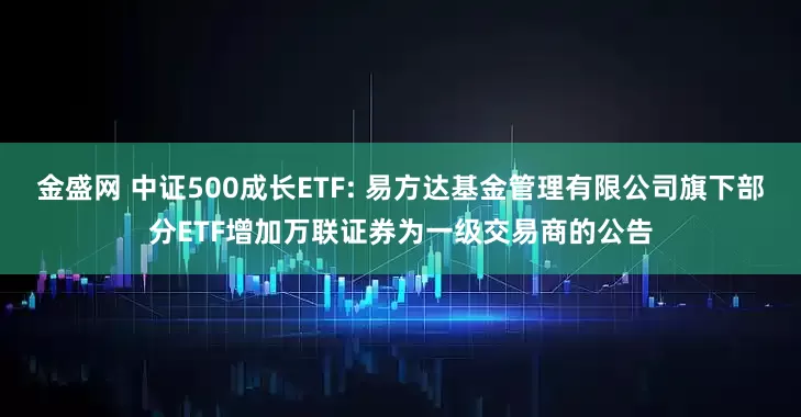 金盛网 中证500成长ETF: 易方达基金管理有限公司旗下部分ETF增加万联证券为一级交易商的公告