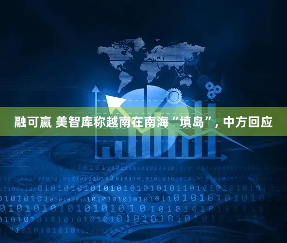融可赢 美智库称越南在南海“填岛”, 中方回应