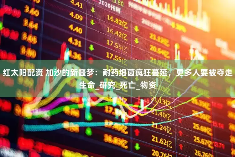 红太阳配资 加沙的新噩梦：耐药细菌疯狂蔓延，更多人要被夺走生命_研究_死亡_物资