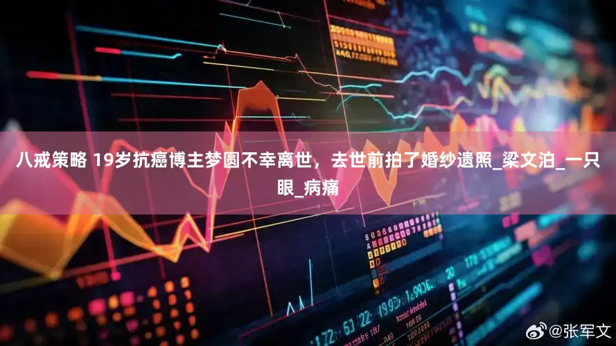 八戒策略 19岁抗癌博主梦圆不幸离世，去世前拍了婚纱遗照_梁文泊_一只眼_病痛