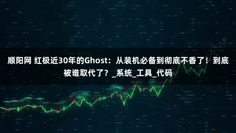 顺阳网 红极近30年的Ghost：从装机必备到彻底不香了！到底被谁取代了？_系统_工具_代码