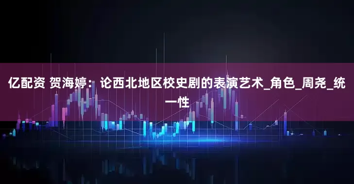 亿配资 贺海婷：论西北地区校史剧的表演艺术_角色_周尧_统一性