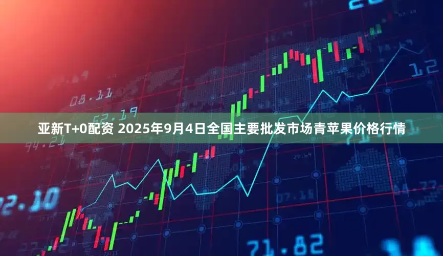 亚新T+0配资 2025年9月4日全国主要批发市场青苹果价格行情