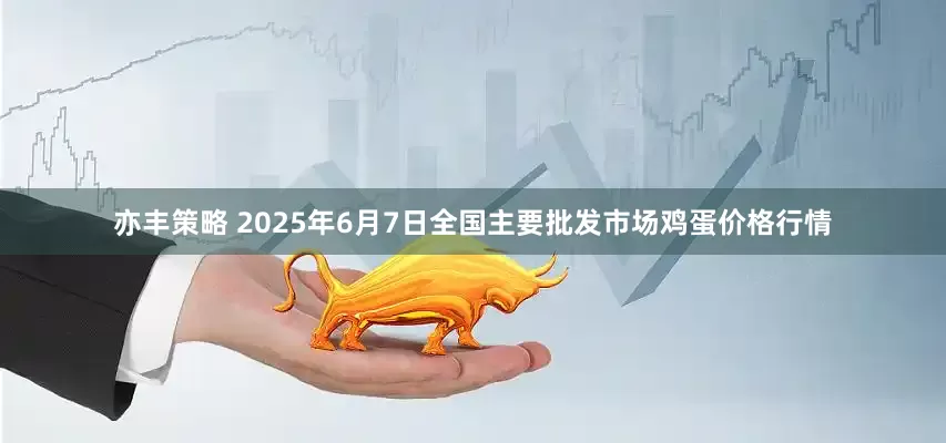 亦丰策略 2025年6月7日全国主要批发市场鸡蛋价格行情