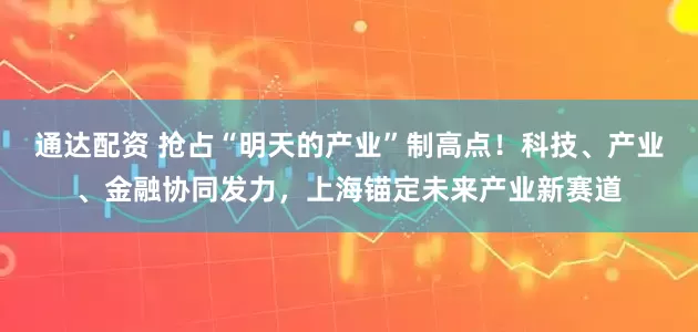 通达配资 抢占“明天的产业”制高点！科技、产业、金融协同发力，上海锚定未来产业新赛道