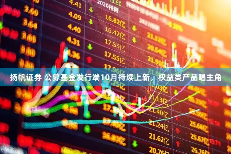 扬帆证券 公募基金发行端10月持续上新，权益类产品唱主角
