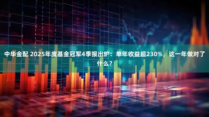 中华金配 2025年度基金冠军4季报出炉：单年收益超230%，这一年做对了什么？