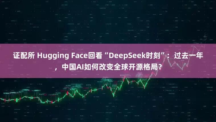 证配所 Hugging Face回看“DeepSeek时刻”：过去一年，中国AI如何改变全球开源格局？