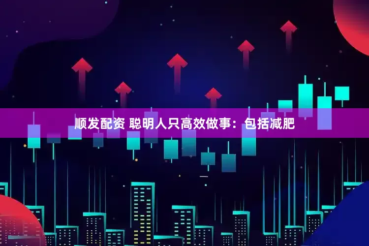 顺发配资 聪明人只高效做事：包括减肥
