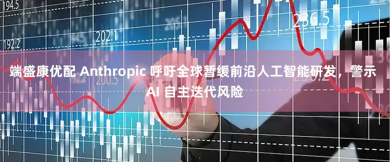 端盛康优配 Anthropic 呼吁全球暂缓前沿人工智能研发，警示 AI 自主迭代风险